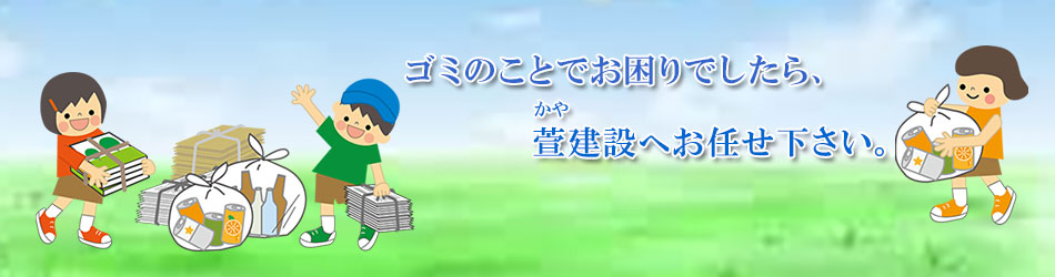 ゴミのことでお困りでしたら、萱建設へお任せ下さい。
